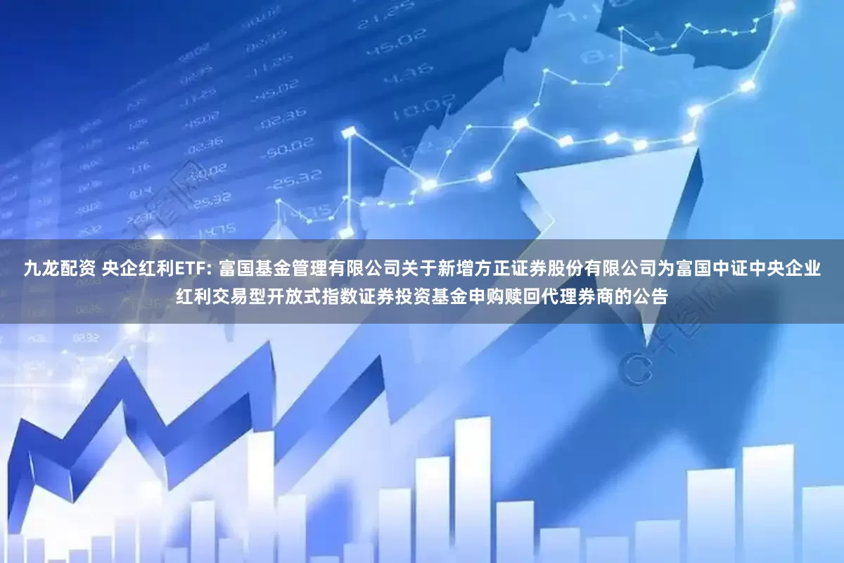 九龙配资 央企红利ETF: 富国基金管理有限公司关于新增方正证券股份有限公司为富国中证中央企业红利交易型开放式指数证券投资基金申购赎回代理券商的公告