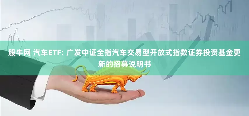 股牛网 汽车ETF: 广发中证全指汽车交易型开放式指数证券投资基金更新的招募说明书
