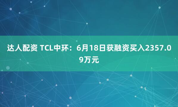 达人配资 TCL中环：6月18日获融资买入2357.09万元