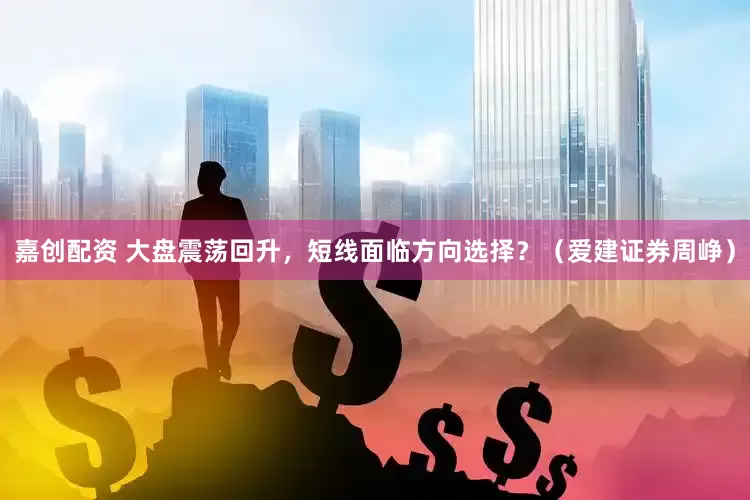 嘉创配资 大盘震荡回升，短线面临方向选择？（爱建证券周峥）