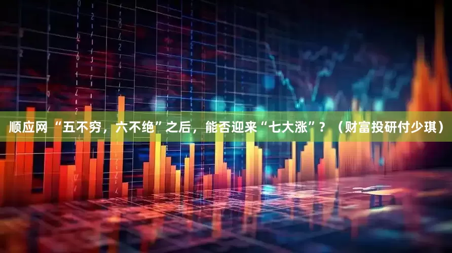 顺应网 “五不穷，六不绝”之后，能否迎来“七大涨”？（财富投研付少琪）