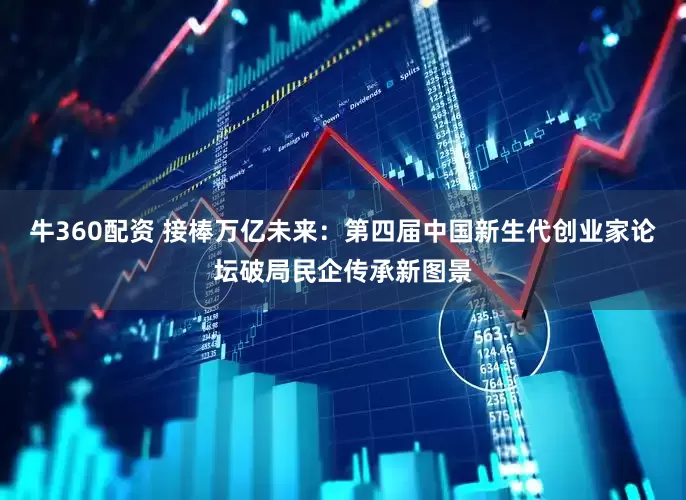 牛360配资 接棒万亿未来：第四届中国新生代创业家论坛破局民企传承新图景