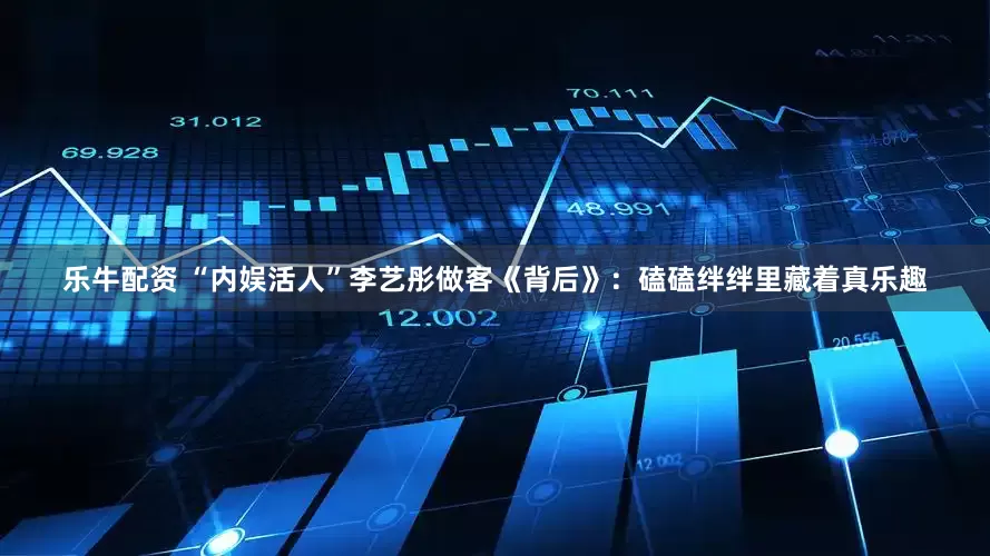 乐牛配资 “内娱活人”李艺彤做客《背后》：磕磕绊绊里藏着真乐趣