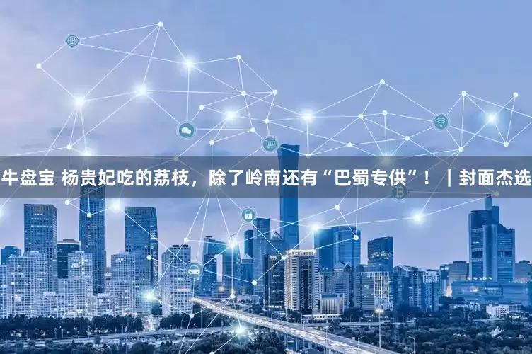 牛盘宝 杨贵妃吃的荔枝，除了岭南还有“巴蜀专供”！｜封面杰选