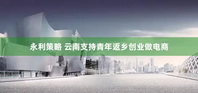永利策略 云南支持青年返乡创业做电商