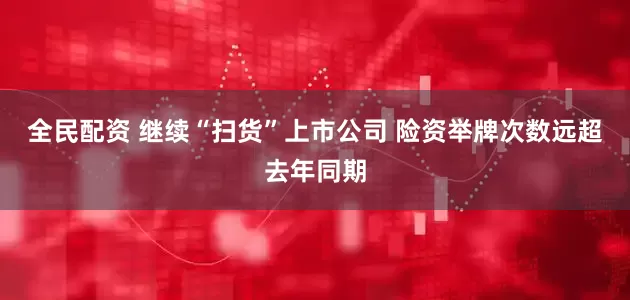 全民配资 继续“扫货”上市公司 险资举牌次数远超去年同期