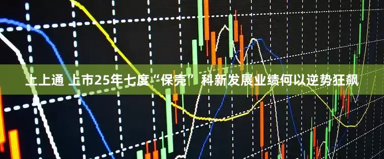 上上通 上市25年七度“保壳” 科新发展业绩何以逆势狂飙