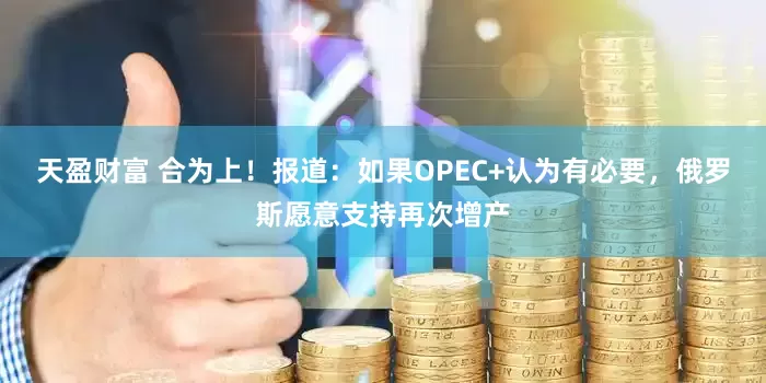 天盈财富 合为上！报道：如果OPEC+认为有必要，俄罗斯愿意支持再次增产