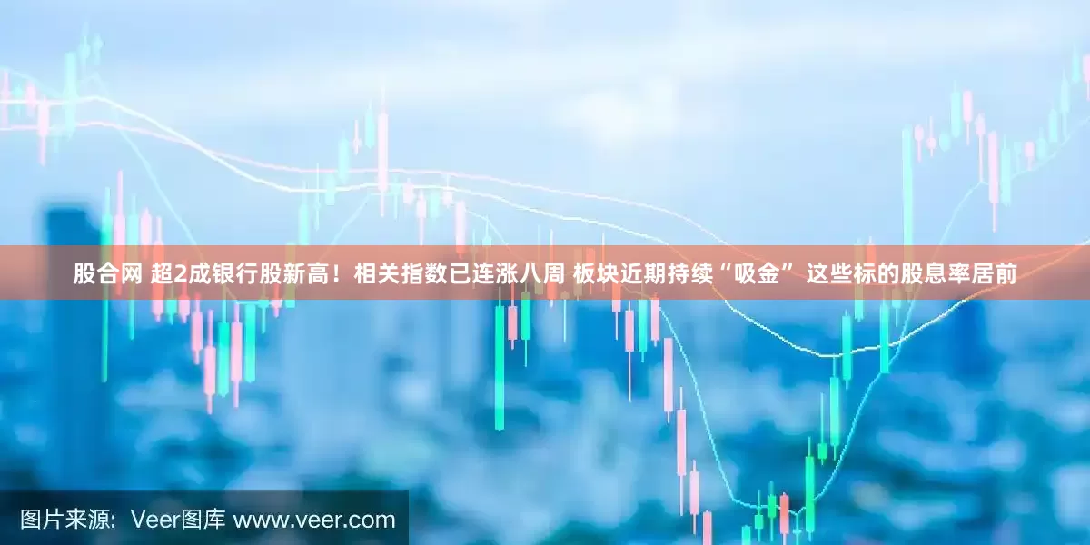 股合网 超2成银行股新高！相关指数已连涨八周 板块近期持续“吸金” 这些标的股息率居前