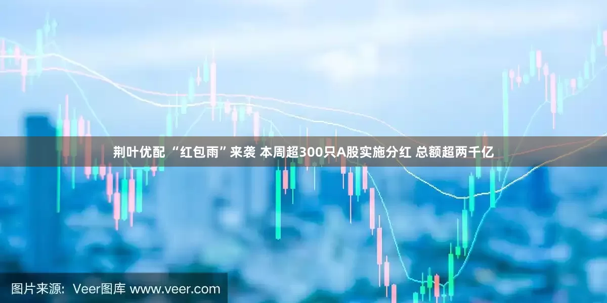 荆叶优配 “红包雨”来袭 本周超300只A股实施分红 总额超两千亿