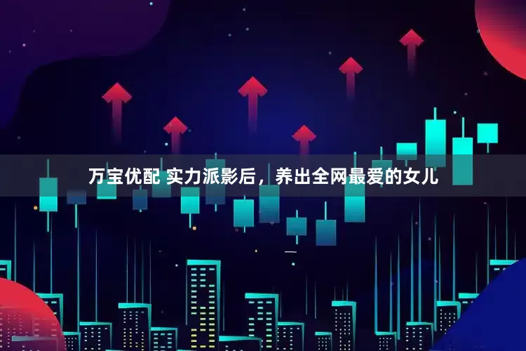 万宝优配 实力派影后，养出全网最爱的女儿