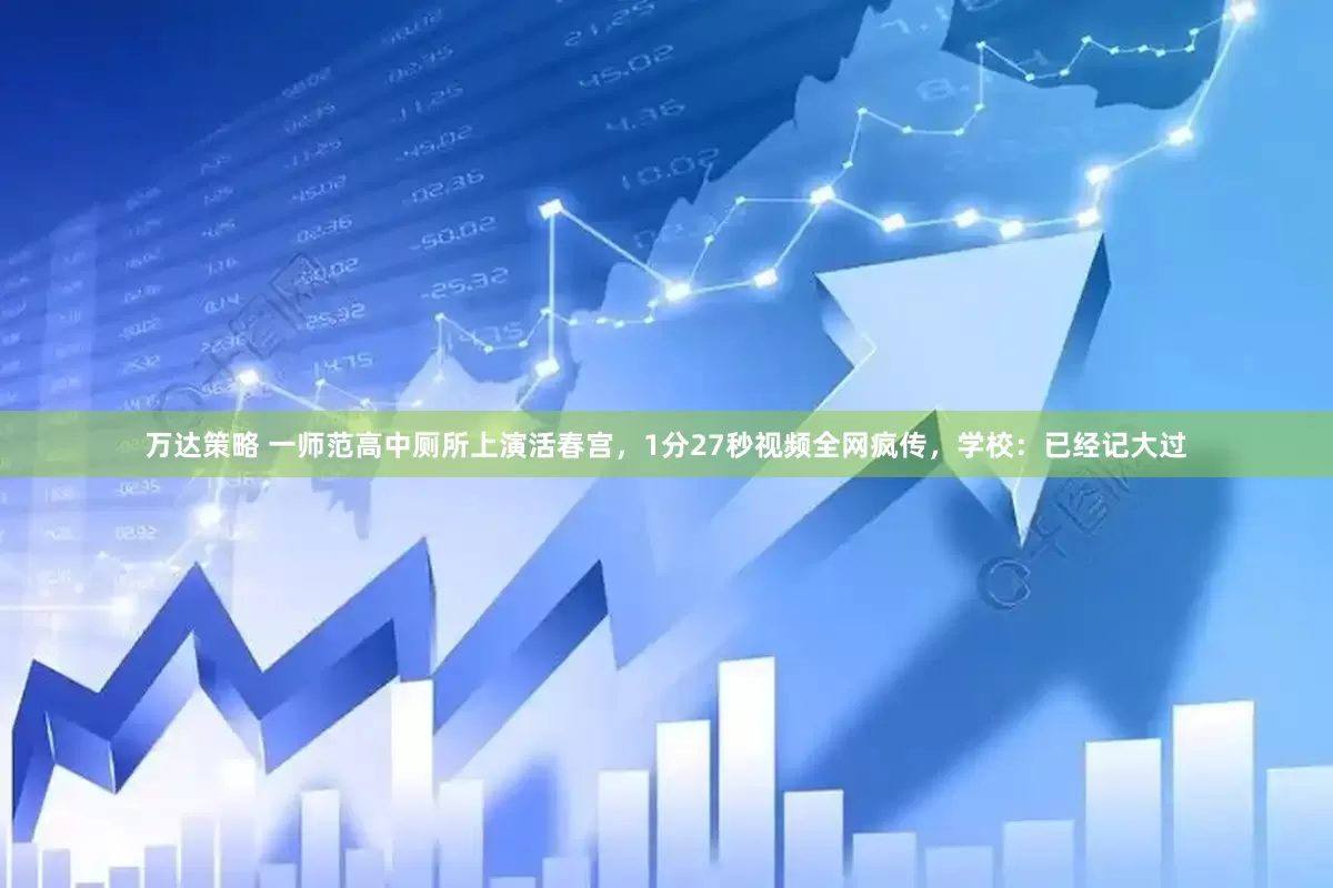万达策略 一师范高中厕所上演活春宫，1分27秒视频全网疯传，学校：已经记大过