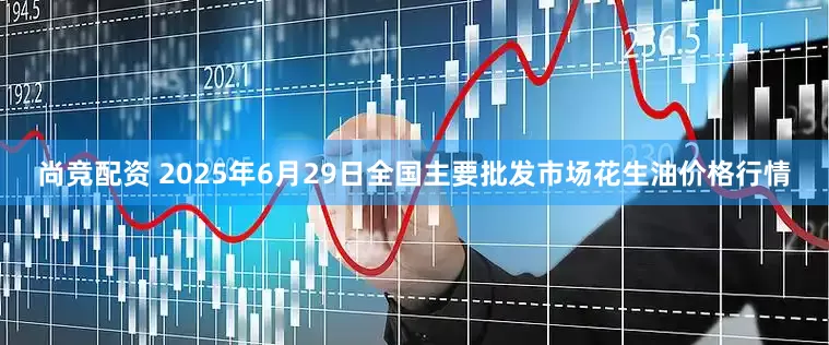 尚竞配资 2025年6月29日全国主要批发市场花生油价格行情