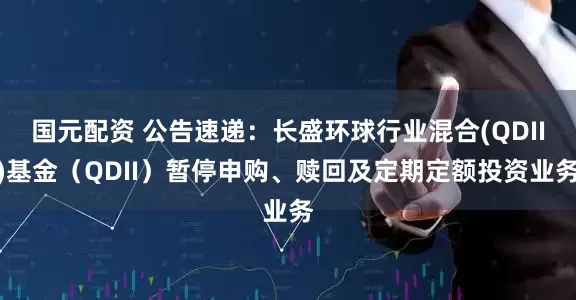国元配资 公告速递：长盛环球行业混合(QDII)基金（QDII）暂停申购、赎回及定期定额投资业务