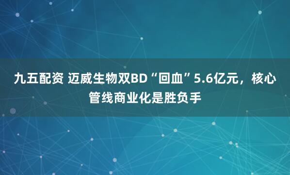 九五配资 迈威生物双BD“回血”5.6亿元，核心管线商业化是胜负手