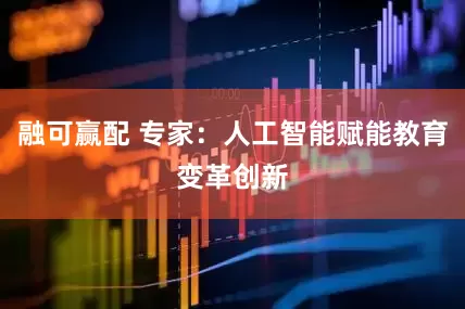 融可赢配 专家：人工智能赋能教育变革创新