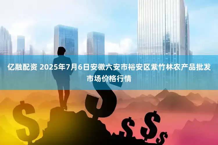 亿融配资 2025年7月6日安徽六安市裕安区紫竹林农产品批发市场价格行情
