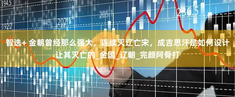 智选+ 金朝曾经那么强大，连续灭辽亡宋，成吉思汗是如何设计让其灭亡的_金国_辽朝_完颜阿骨打