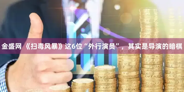 金盛网 《扫毒风暴》这6位“外行演员”，其实是导演的暗棋