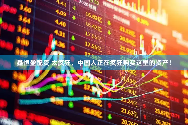 鑫恒盈配资 太疯狂，中国人正在疯狂购买这里的资产！