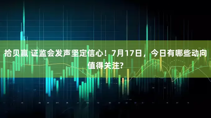 拾贝赢 证监会发声坚定信心！7月17日，今日有哪些动向值得关注?