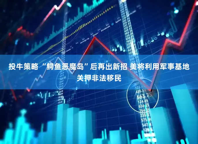 投牛策略 “鳄鱼恶魔岛”后再出新招 美将利用军事基地关押非法移民