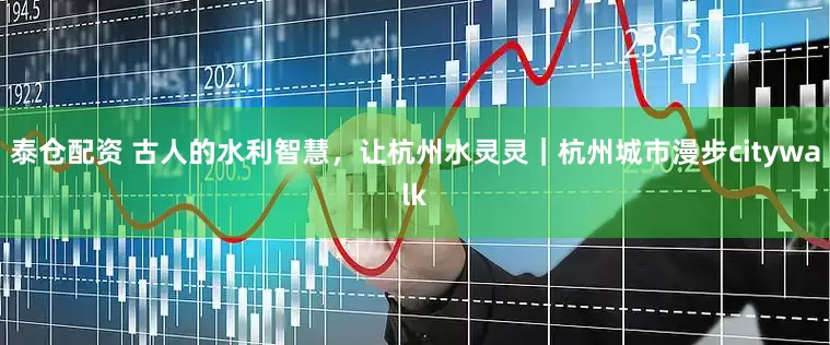 泰仓配资 古人的水利智慧，让杭州水灵灵｜杭州城市漫步citywalk
