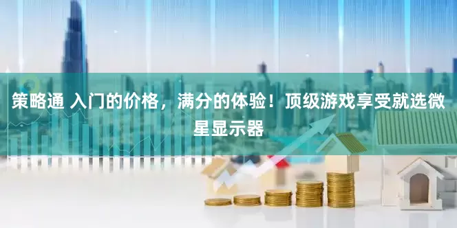 策略通 入门的价格，满分的体验！顶级游戏享受就选微星显示器