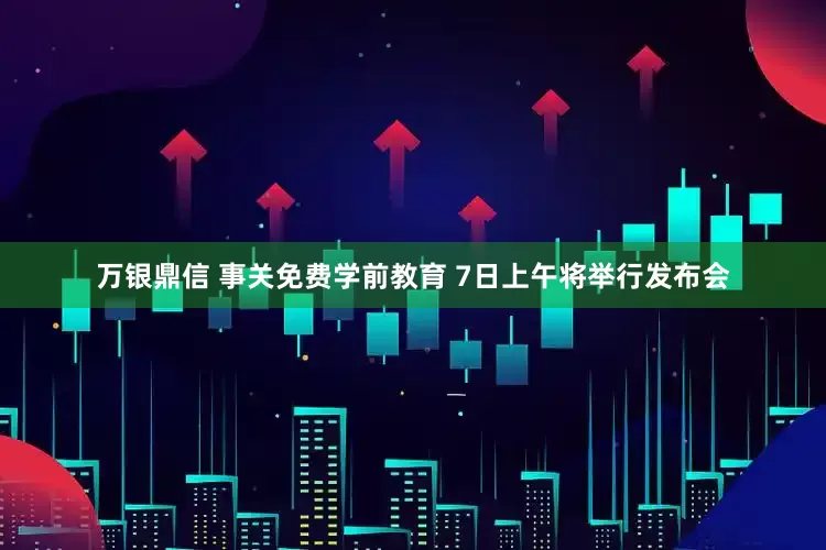 万银鼎信 事关免费学前教育 7日上午将举行发布会