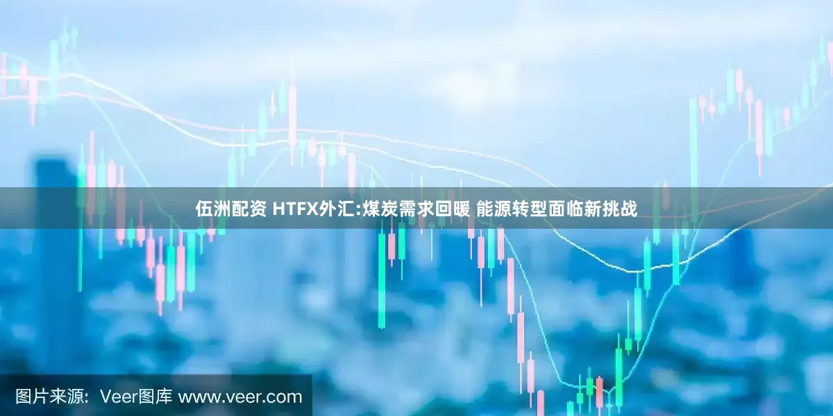 伍洲配资 HTFX外汇:煤炭需求回暖 能源转型面临新挑战