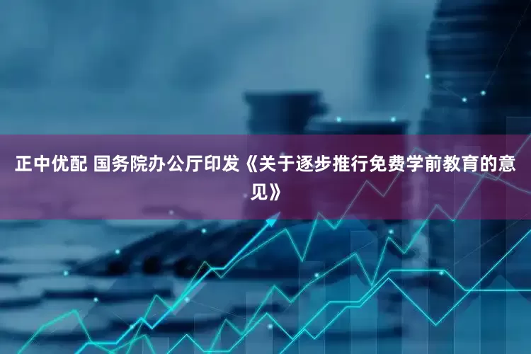 正中优配 国务院办公厅印发《关于逐步推行免费学前教育的意见》