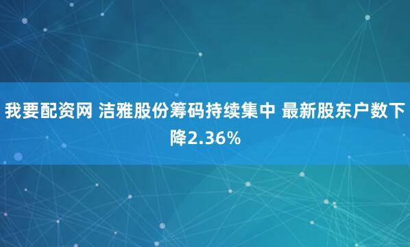 我要配资网 洁雅股份筹码持续集中 最新股东户数下降2.36%