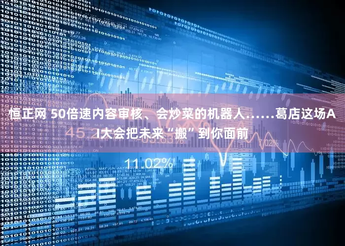 恒正网 50倍速内容审核、会炒菜的机器人……葛店这场AI大会把未来“搬”到你面前