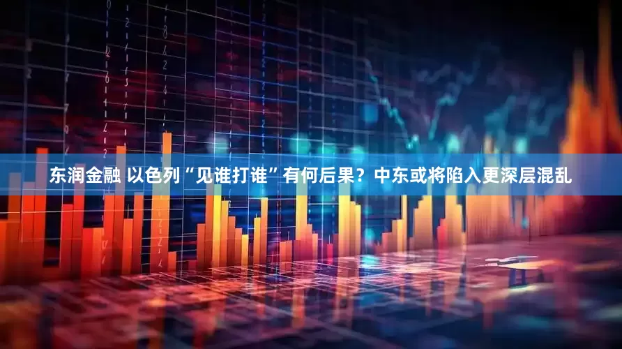 东润金融 以色列“见谁打谁”有何后果？中东或将陷入更深层混乱