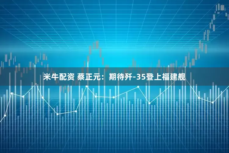 米牛配资 蔡正元：期待歼-35登上福建舰