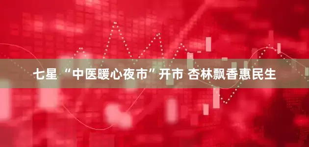 七星 “中医暖心夜市”开市 杏林飘香惠民生