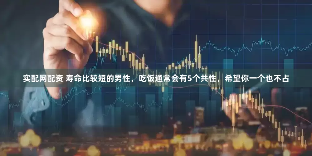 实配网配资 寿命比较短的男性，吃饭通常会有5个共性，希望你一个也不占