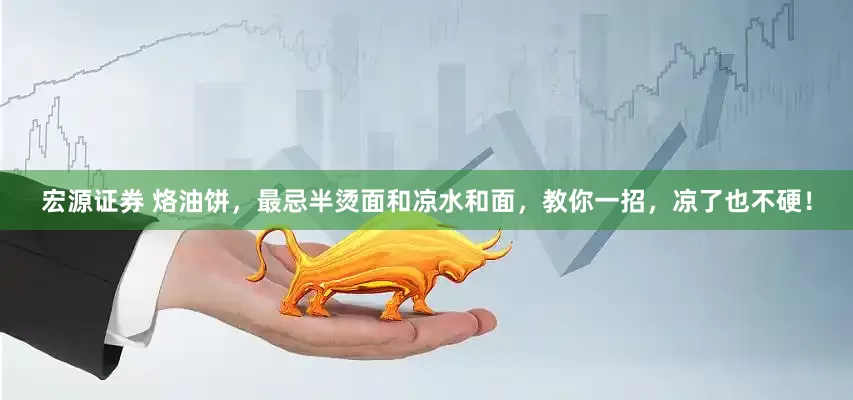 宏源证券 烙油饼，最忌半烫面和凉水和面，教你一招，凉了也不硬！