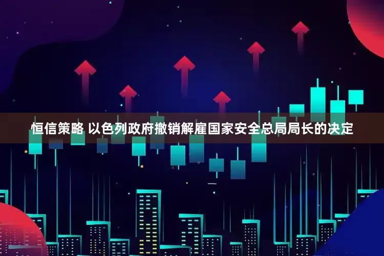 恒信策略 以色列政府撤销解雇国家安全总局局长的决定