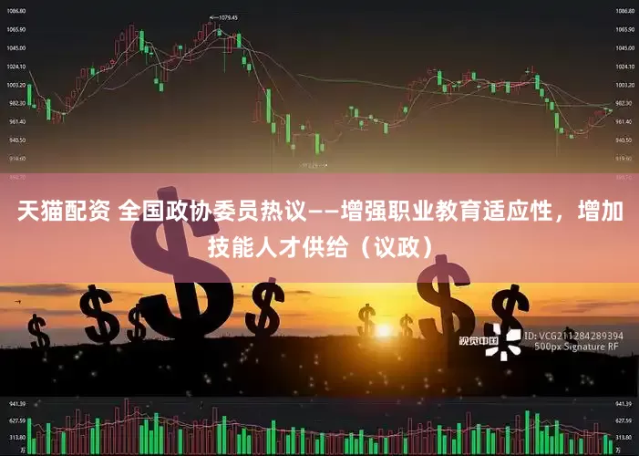 天猫配资 全国政协委员热议——增强职业教育适应性，增加技能人才供给（议政）