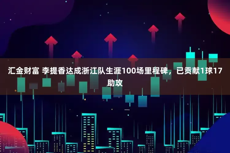 汇金财富 李提香达成浙江队生涯100场里程碑，已贡献1球17助攻