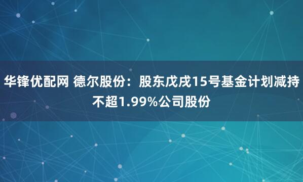 华锋优配网 德尔股份：股东戊戌15号基金计划减持不超1.99%公司股份