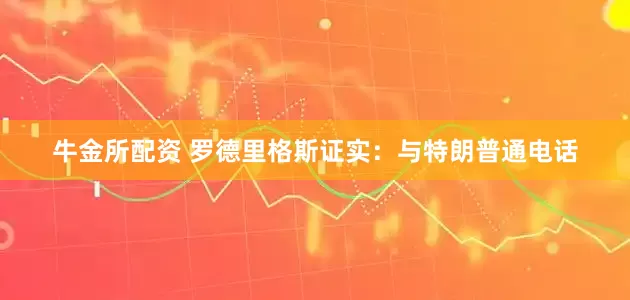 牛金所配资 罗德里格斯证实：与特朗普通电话