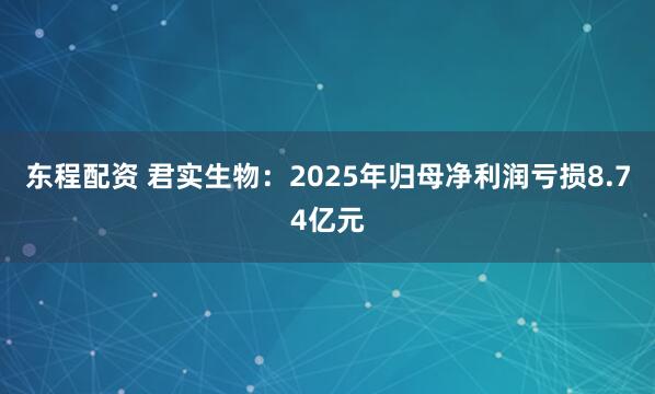 东程配资 君实生物：2025年归母净利润亏损8.74亿元