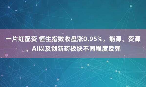 一片红配资 恒生指数收盘涨0.95%，能源、资源、AI以及创新药板块不同程度反弹