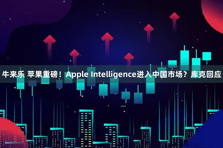 牛来乐 苹果重磅！Apple Intelligence进入中国市场？库克回应