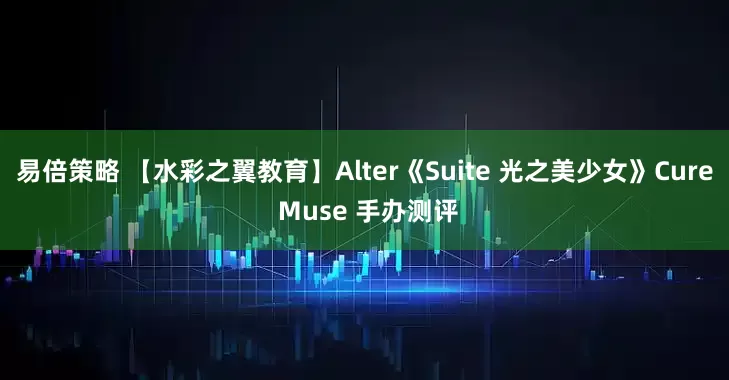 易倍策略 【水彩之翼教育】Alter《Suite 光之美少女》Cure Muse 手办测评