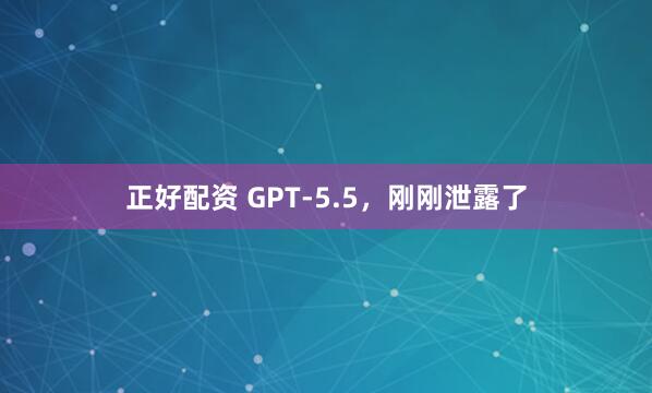正好配资 GPT-5.5，刚刚泄露了