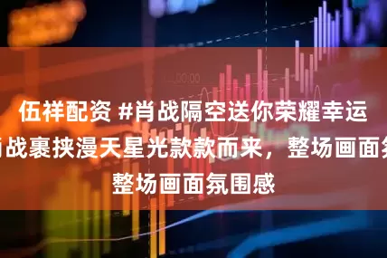 伍祥配资 #肖战隔空送你荣耀幸运星# 肖战裹挟漫天星光款款而来，整场画面氛围感