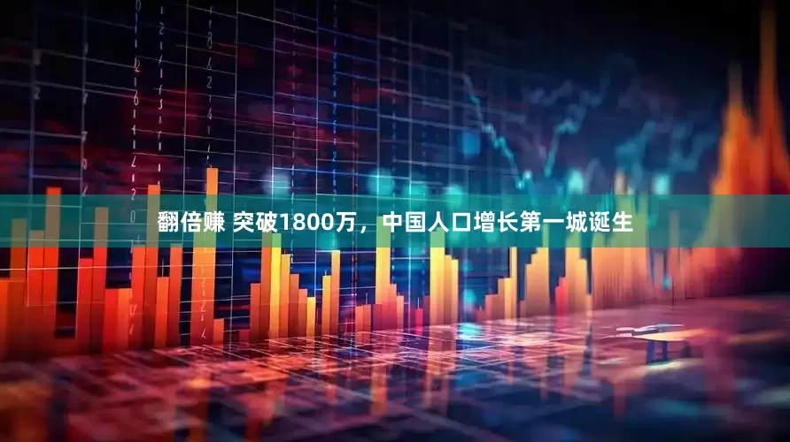 翻倍赚 突破1800万，中国人口增长第一城诞生